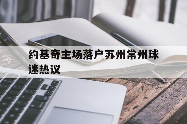 关于约基奇主场落户苏州常州球迷热议的信息|欧博真人在线